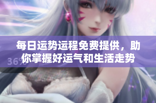 每日运势运程免费提供，助你掌握好运气和生活走势