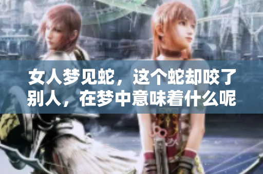 女人梦见蛇，这个蛇却咬了别人，在梦中意味着什么呢
