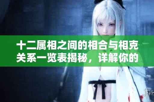 十二属相之间的相合与相克关系一览表揭秘，详解你的生肖相生相克之道