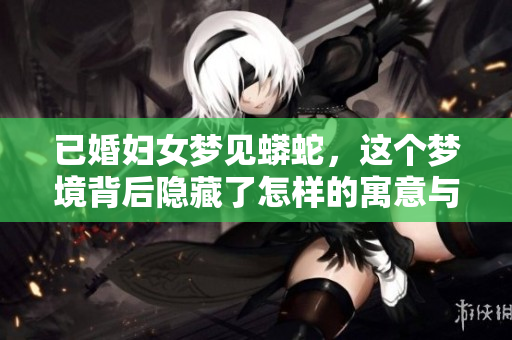 已婚妇女梦见蟒蛇，这个梦境背后隐藏了怎样的寓意与信息呢