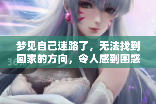梦见自己迷路了，无法找到回家的方向，令人感到困惑和无助