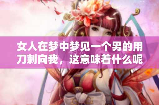 女人在梦中梦见一个男的用刀刺向我，这意味着什么呢