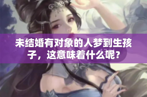 未结婚有对象的人梦到生孩子，这意味着什么呢？