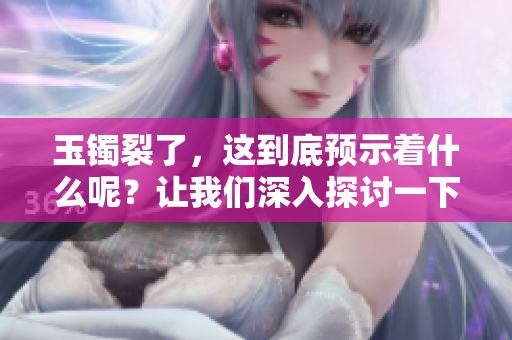 玉镯裂了，这到底预示着什么呢？让我们深入探讨一下其中的含义。
