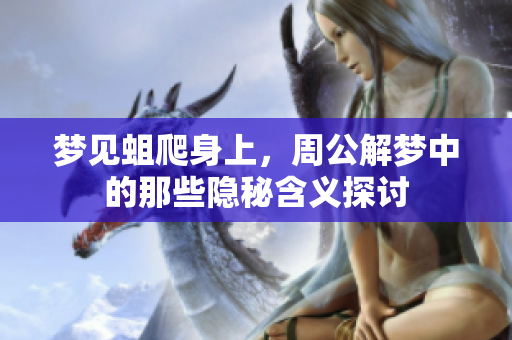 梦见蛆爬身上，周公解梦中的那些隐秘含义探讨
