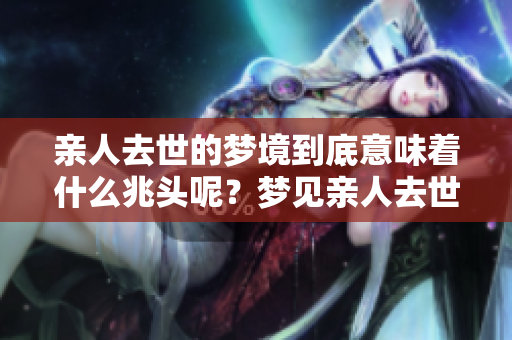 亲人去世的梦境到底意味着什么兆头呢？梦见亲人去世或许有其深意。
