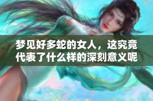 梦见好多蛇的女人，这究竟代表了什么样的深刻意义呢