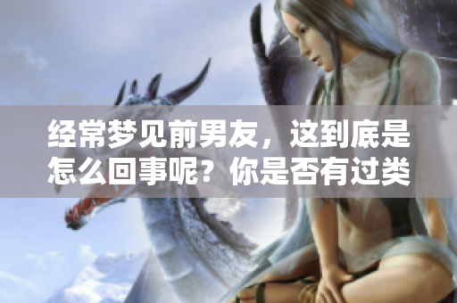经常梦见前男友，这到底是怎么回事呢？你是否有过类似的经历？