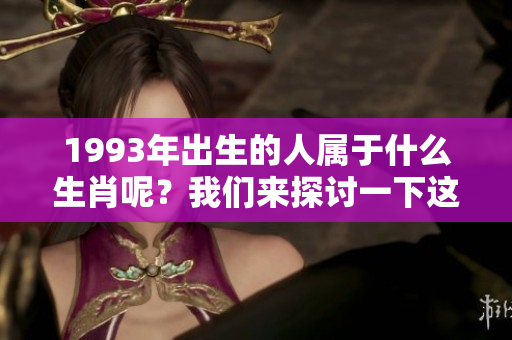 1993年出生的人属于什么生肖呢？我们来探讨一下这个问题。