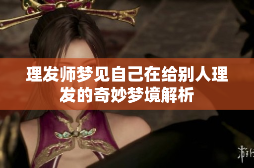 理发师梦见自己在给别人理发的奇妙梦境解析