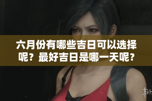 六月份有哪些吉日可以选择呢？最好吉日是哪一天呢？