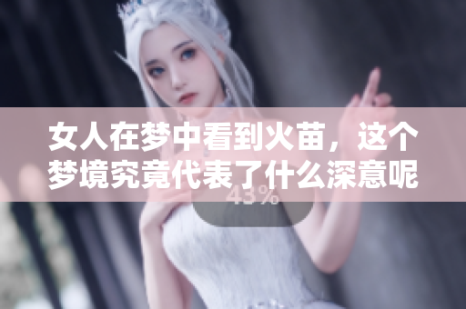 女人在梦中看到火苗，这个梦境究竟代表了什么深意呢