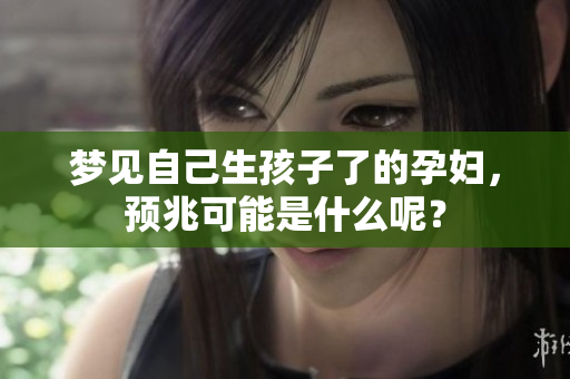 梦见自己生孩子了的孕妇，预兆可能是什么呢？