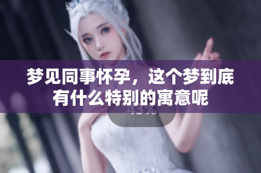梦见同事怀孕，这个梦到底有什么特别的寓意呢