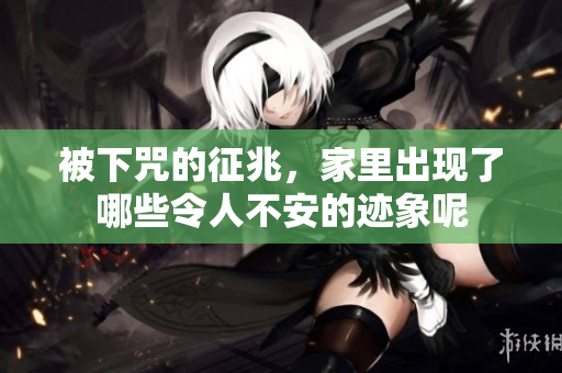 被下咒的征兆，家里出现了哪些令人不安的迹象呢