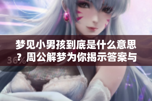梦见小男孩到底是什么意思？周公解梦为你揭示答案与深意
