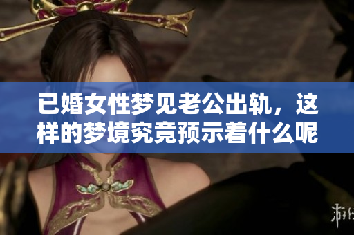 已婚女性梦见老公出轨，这样的梦境究竟预示着什么呢