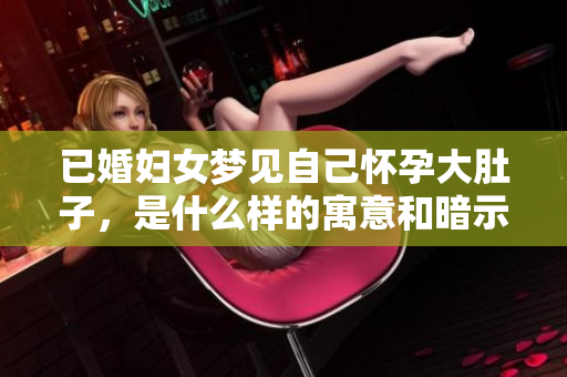 已婚妇女梦见自己怀孕大肚子，是什么样的寓意和暗示呢