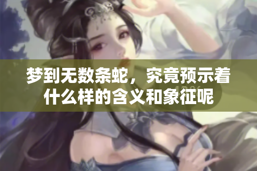 梦到无数条蛇，究竟预示着什么样的含义和象征呢