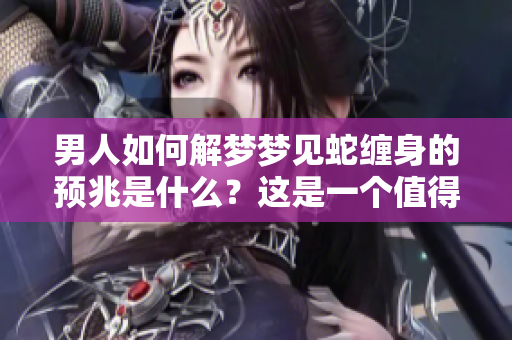 男人如何解梦梦见蛇缠身的预兆是什么？这是一个值得关注的问题。