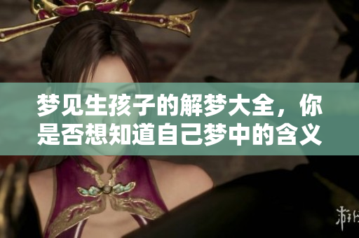 梦见生孩子的解梦大全，你是否想知道自己梦中的含义是什么呢