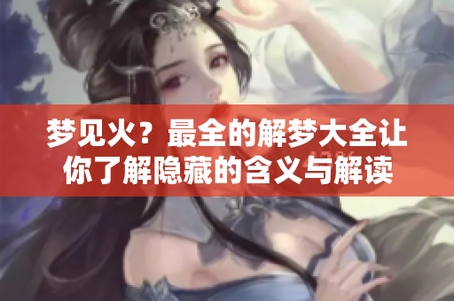 梦见火？最全的解梦大全让你了解隐藏的含义与解读