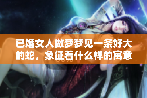 已婚女人做梦梦见一条好大的蛇，象征着什么样的寓意和暗示呢