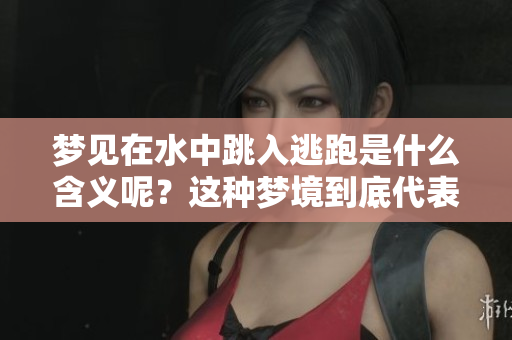 梦见在水中跳入逃跑是什么含义呢？这种梦境到底代表了什么呢？