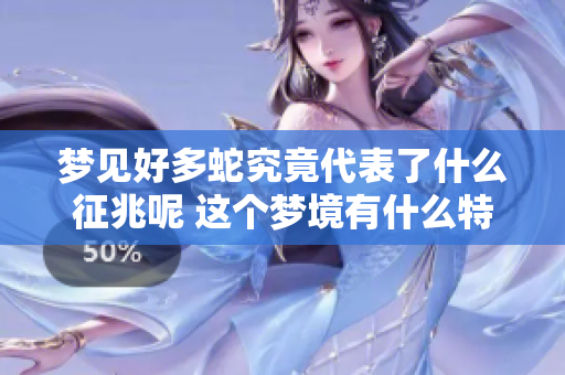 梦见好多蛇究竟代表了什么征兆呢 这个梦境有什么特别的含义吗