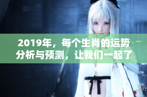 2019年，每个生肖的运势分析与预测，让我们一起了解一下生肖运势吧