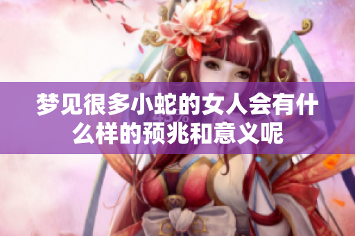 梦见很多小蛇的女人会有什么样的预兆和意义呢