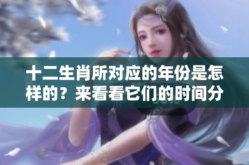 十二生肖所对应的年份是怎样的？来看看它们的时间分布吧
