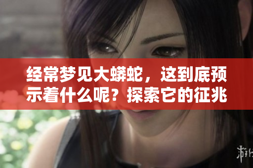 经常梦见大蟒蛇，这到底预示着什么呢？探索它的征兆与意义。