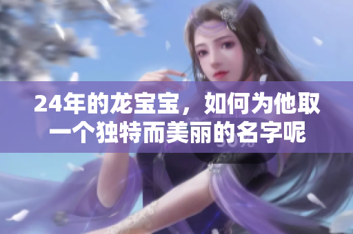 24年的龙宝宝，如何为他取一个独特而美丽的名字呢