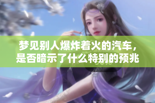 梦见别人爆炸着火的汽车，是否暗示了什么特别的预兆？