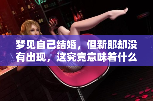 梦见自己结婚，但新郎却没有出现，这究竟意味着什么呢