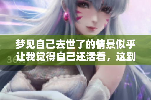 梦见自己去世了的情景似乎让我觉得自己还活着，这到底意味着什么呢