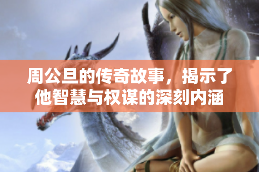 周公旦的传奇故事，揭示了他智慧与权谋的深刻内涵