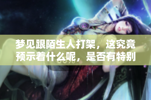 梦见跟陌生人打架，这究竟预示着什么呢，是否有特别的含义？