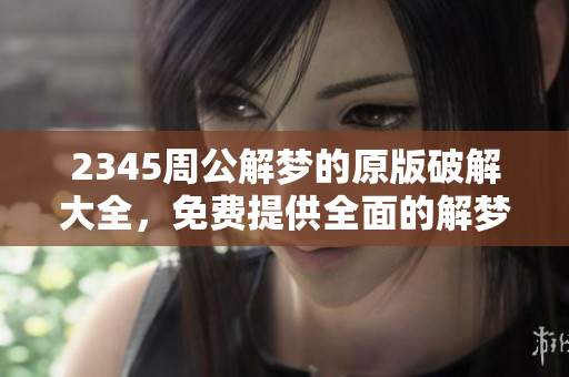 2345周公解梦的原版破解大全，免费提供全面的解梦服务和解析内容
