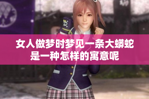 女人做梦时梦见一条大蟒蛇是一种怎样的寓意呢