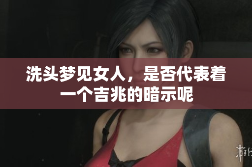 洗头梦见女人，是否代表着一个吉兆的暗示呢