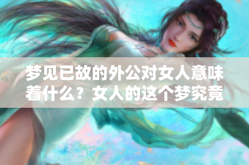 梦见已故的外公对女人意味着什么？女人的这个梦究竟传达了怎样的信息？