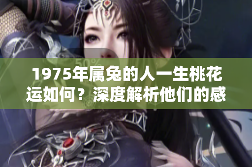 1975年属兔的人一生桃花运如何？深度解析他们的感情运势与发展。