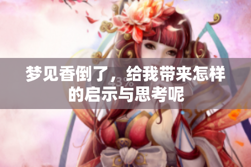 梦见香倒了，给我带来怎样的启示与思考呢