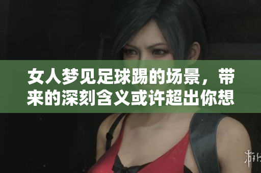女人梦见足球踢的场景，带来的深刻含义或许超出你想象