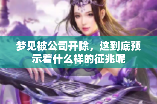 梦见被公司开除，这到底预示着什么样的征兆呢