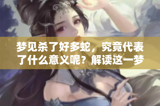 梦见杀了好多蛇，究竟代表了什么意义呢？解读这一梦境的深层含义。