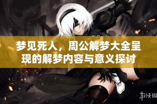 梦见死人，周公解梦大全呈现的解梦内容与意义探讨