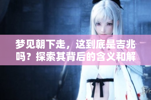 梦见朝下走，这到底是吉兆吗？探索其背后的含义和解释。